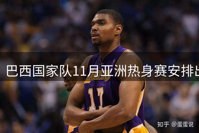 巴西国家队11月亚洲热身赛安排出炉：先战日本后迎新加坡