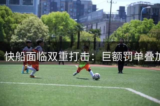 快船面临双重打击：巨额罚单叠加选秀权隐患